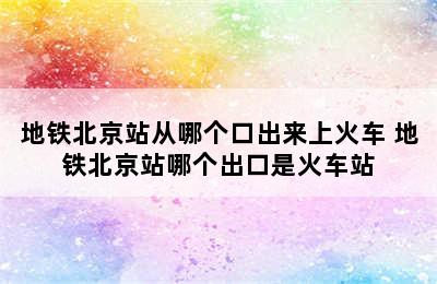 地铁北京站从哪个口出来上火车 地铁北京站哪个出口是火车站